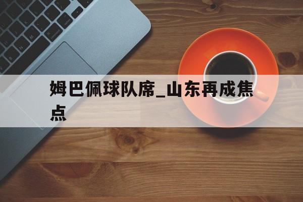 姆巴佩球队席_山东再成焦点(梅西伯纳乌晒球衣比赛原版回放)